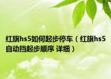 红旗hs5如何起步停车（红旗hs5自动挡起步顺序 详细）