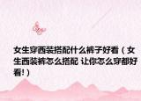 女生穿西装搭配什么裤子好看（女生西装裤怎么搭配 让你怎么穿都好看!）