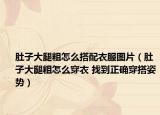 肚子大腿粗怎么搭配衣服图片（肚子大腿粗怎么穿衣 找到正确穿搭姿势）