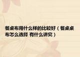 餐桌布用什么样的比较好（餐桌桌布怎么选择 有什么讲究）