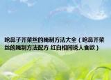 呛鼻子芥菜丝的腌制方法大全（呛鼻芥菜丝的腌制方法配方 红白相间诱人食欲）