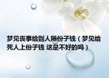 梦见丧事给别人随份子钱（梦见给死人上份子钱 这是不好的吗）