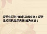 爱普生彩色打印机显示夹纸（爱普生打印机显示夹纸 解决方法）