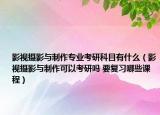 影视摄影与制作专业考研科目有什么（影视摄影与制作可以考研吗 要复习哪些课程）