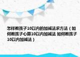 怎样教孩子10以内的加减法求方法（如何教孩子心算10以内加减法 如何教孩子10以内加减法）