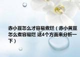 赤小豆怎么才容易煮烂（赤小黄豆怎么煮容易烂 这4个方面来分析一下）