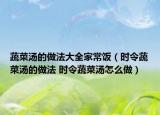 蔬菜汤的做法大全家常饭（时令蔬菜汤的做法 时令蔬菜汤怎么做）