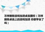 怎样删除游戏加速桌面图标（怎样删除桌面上的游戏加速 你都学会了吗）