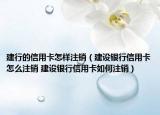建行的信用卡怎样注销（建设银行信用卡怎么注销 建设银行信用卡如何注销）