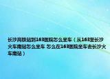 长沙高铁站到163医院怎么坐车（从163至长沙火车南站怎么坐车 怎么在163医院坐车去长沙火车南站）