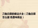 刀鱼白菜的做法大全（刀鱼白菜怎么做 色香味俱全）