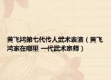 黄飞鸿第七代传人武术表演（黄飞鸿家在哪里 一代武术宗师）