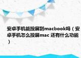 安卓手机能投屏到macbook吗（安卓手机怎么投屏mac 还有什么功能）