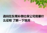 请问在东莞补缴社保公司需要什么证明 了解一下情况