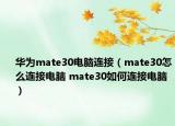 华为mate30电脑连接（mate30怎么连接电脑 mate30如何连接电脑）