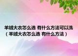 羊绒大衣怎么选 有什么方法可以洗（羊绒大衣怎么选 有什么方法）