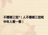 不睡哪三觉?（人不睡哪三觉呢 中年人看一看）