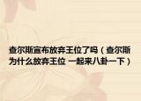 查尔斯宣布放弃王位了吗（查尔斯为什么放弃王位 一起来八卦一下）