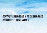 怎样可以避免脸红（怎么避免脸红 相信自己一定可以的）