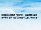 绵羊肉和山羊肉哪个更好吃?（绵羊肉和山羊肉哪个好吃 各有不同 可以根据个人的口味来食用）