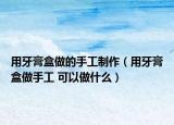 用牙膏盒做的手工制作（用牙膏盒做手工 可以做什么）