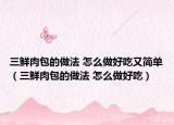 三鲜肉包的做法 怎么做好吃又简单（三鲜肉包的做法 怎么做好吃）