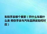 车和手表哪个重要（开什么车戴什么表 教你手表与汽车品牌该如何对应）