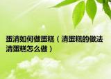 蛋清如何做蛋糕（清蛋糕的做法 清蛋糕怎么做）