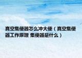 真空集便器怎么冲大便（真空集便器工作原理 集便器是什么）