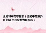 全蝎和中药怎样煎（全蝎中药煎多长时间 中药全蝎如何煎汤）