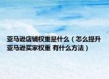 亚马逊店铺权重是什么（怎么提升亚马逊买家权重 有什么方法）