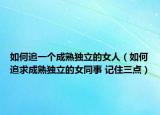 如何追一个成熟独立的女人（如何追求成熟独立的女同事 记住三点）