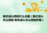 粉色背心搭配什么衣服（粉红背心怎么搭配 粉色背心怎么搭配好看）