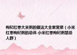 枸杞红枣大米粥的做法大全家常菜（小米红枣枸杞粥的忌讳 小米红枣枸杞粥禁忌人群）