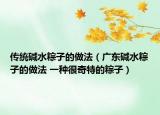 传统碱水粽子的做法（广东碱水粽子的做法 一种很奇特的粽子）