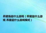 养猪场是什么游戏（养猪是什么游戏 养猪是什么游戏模式）