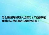 怎么腌酸笋的做法大全窍门（广西酸笋的腌制方法 原来是这么腌制出来的）