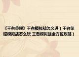 《王者荣耀》王者模拟战怎么进（王者荣耀模拟战怎么玩 王者模拟战全方位攻略）