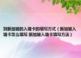 到新加坡的入境卡的填写方式（新加坡入境卡怎么填写 新加坡入境卡填写方法）