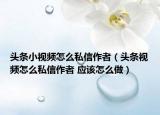 头条小视频怎么私信作者（头条视频怎么私信作者 应该怎么做）