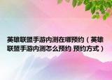 英雄联盟手游内测在哪预约（英雄联盟手游内测怎么预约 预约方式）