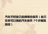 汽车平时自己能做哪些保养（自己在家可以做的汽车保养 7个步骤就搞定）