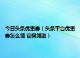 今日头条优惠券（头条平台优惠券怎么领 官网领取）
