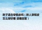 胖子适合穿貂皮吗（胖人穿貂皮怎么穿好看 请看回答）