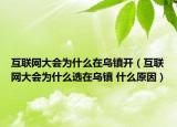 互联网大会为什么在乌镇开（互联网大会为什么选在乌镇 什么原因）