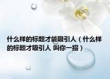什么样的标题才能吸引人（什么样的标题才吸引人 叫你一招）