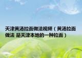 天津黄汤拉面做法视频（黄汤拉面做法 是天津本地的一种拉面）