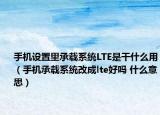 手机设置里承载系统LTE是干什么用（手机承载系统改成lte好吗 什么意思）