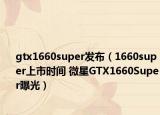 gtx1660super发布（1660super上市时间 微星GTX1660Super曝光）