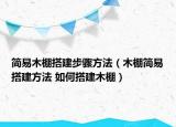 简易木棚搭建步骤方法（木棚简易搭建方法 如何搭建木棚）